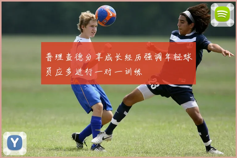 普理查德分享成长经历强调年轻球员应多进行一对一训练