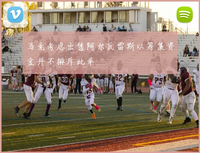 马竞考虑出售阿尔瓦雷斯以筹集资金并不排斥此举