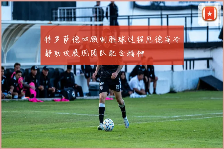 特罗萨德回顾制胜球过程厄德高冷静助攻展现团队配合精神
