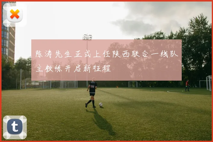 陈涛先生正式上任陕西联合一线队主教练开启新征程