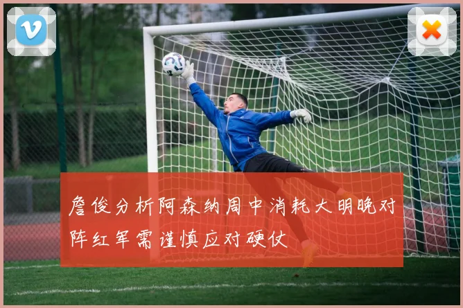 詹俊分析阿森纳周中消耗大明晚对阵红军需谨慎应对硬仗