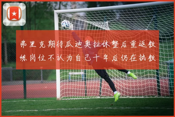 弗里克期待瓜迪奥拉休整后重返教练岗位不认为自己十年后仍在执教