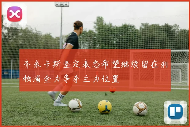 齐米卡斯坚定表态希望继续留在利物浦全力争夺主力位置