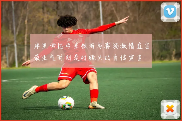 库里回忆母亲教诲与赛场激情直言最生气时刻是对镜头的自信宣言