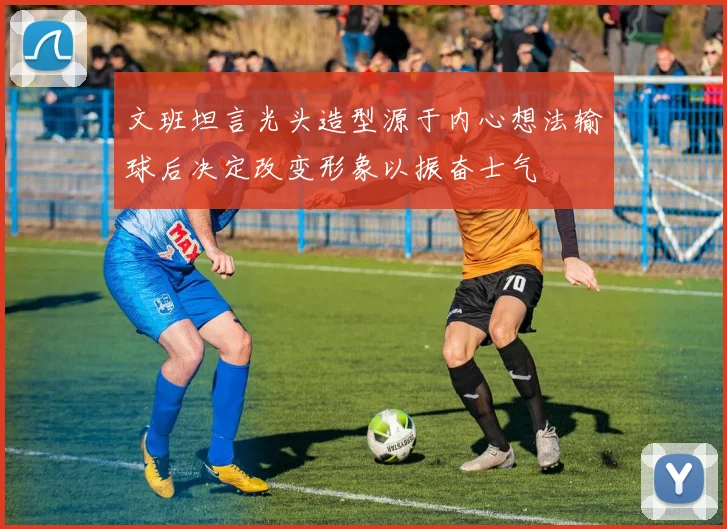 文班坦言光头造型源于内心想法输球后决定改变形象以振奋士气