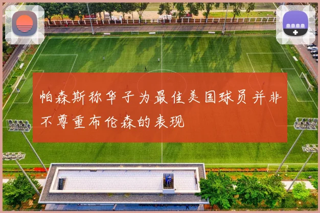 帕森斯称华子为最佳美国球员并非不尊重布伦森的表现