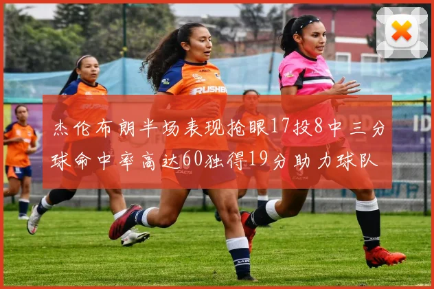 杰伦布朗半场表现抢眼17投8中三分球命中率高达60独得19分助力球队