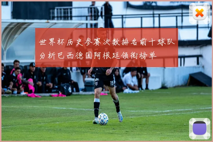 世界杯历史参赛次数排名前十球队分析巴西德国阿根廷领衔榜单