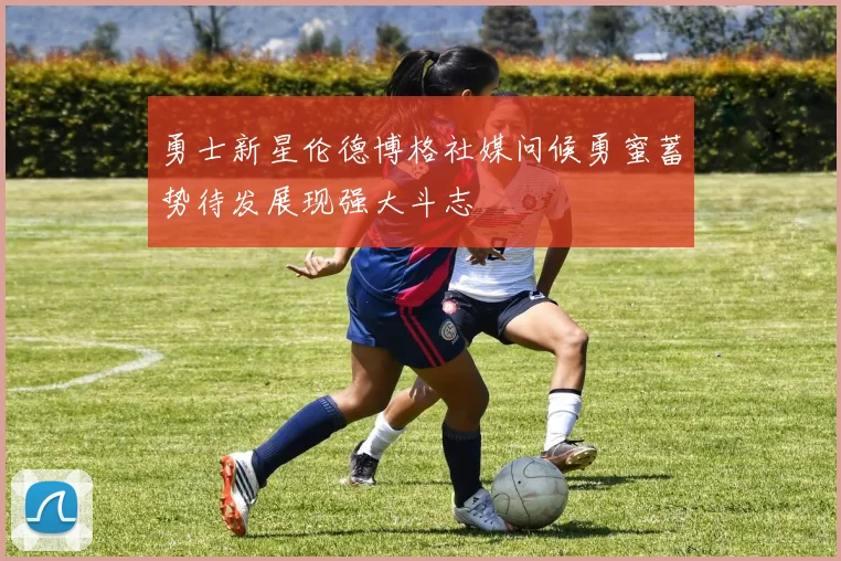 勇士新星伦德博格社媒问候勇蜜蓄势待发展现强大斗志