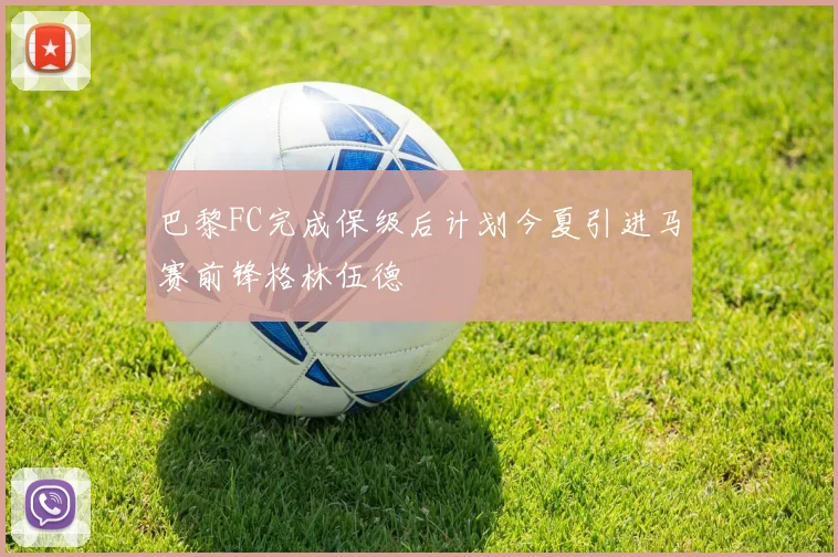 巴黎FC完成保级后计划今夏引进马赛前锋格林伍德