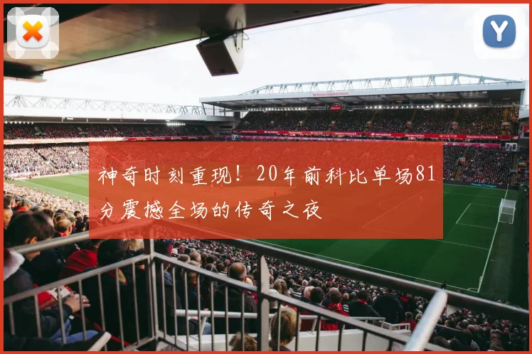 神奇时刻重现！20年前科比单场81分震撼全场的传奇之夜