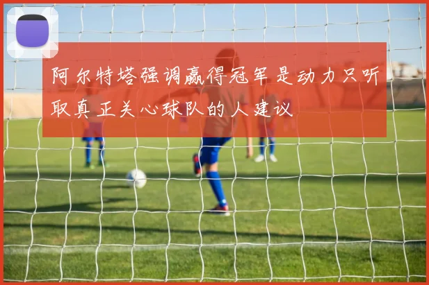 阿尔特塔强调赢得冠军是动力只听取真正关心球队的人建议