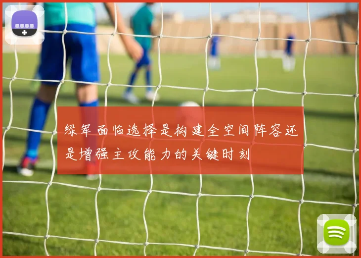 绿军面临选择是构建全空间阵容还是增强主攻能力的关键时刻