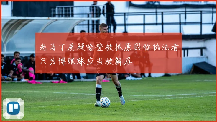 老马丁质疑哈登被抓原因称执法者只为博眼球应当被解雇