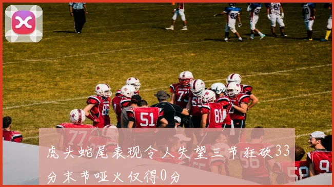 虎头蛇尾表现令人失望三节狂砍33分末节哑火仅得0分