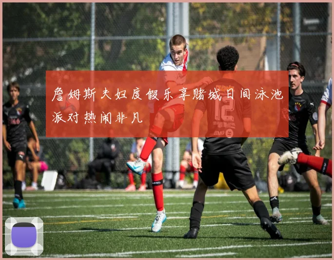 詹姆斯夫妇度假乐享赌城日间泳池派对热闹非凡