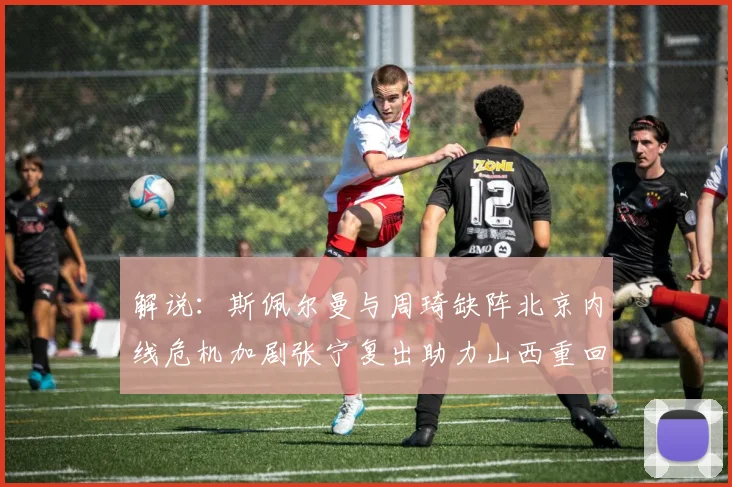 解说：斯佩尔曼与周琦缺阵北京内线危机加剧张宁复出助力山西重回正轨