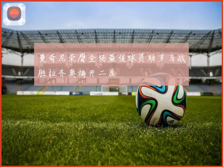 曼奇尼荣膺全场最佳球员助罗马战胜拉齐奥梅开二度