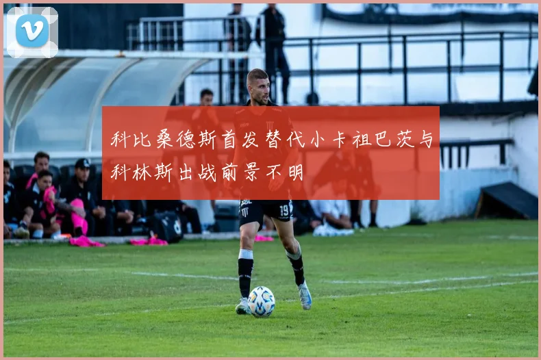 科比桑德斯首发替代小卡祖巴茨与科林斯出战前景不明