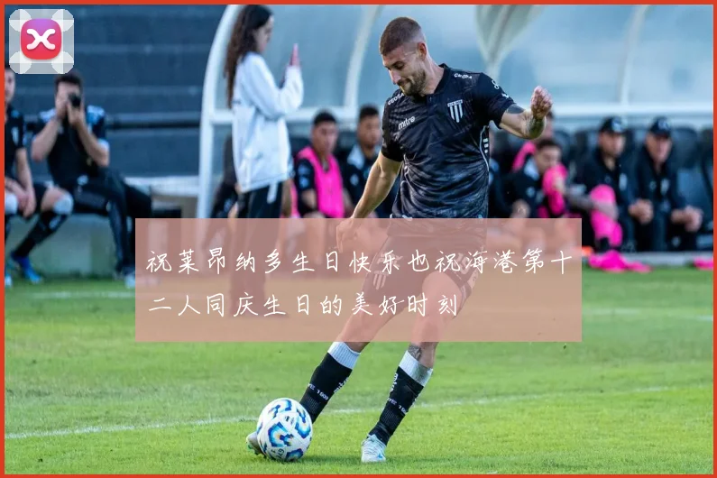 祝莱昂纳多生日快乐也祝海港第十二人同庆生日的美好时刻