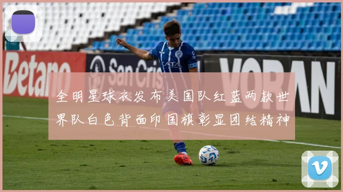 全明星球衣发布美国队红蓝两款世界队白色背面印国旗彰显团结精神
