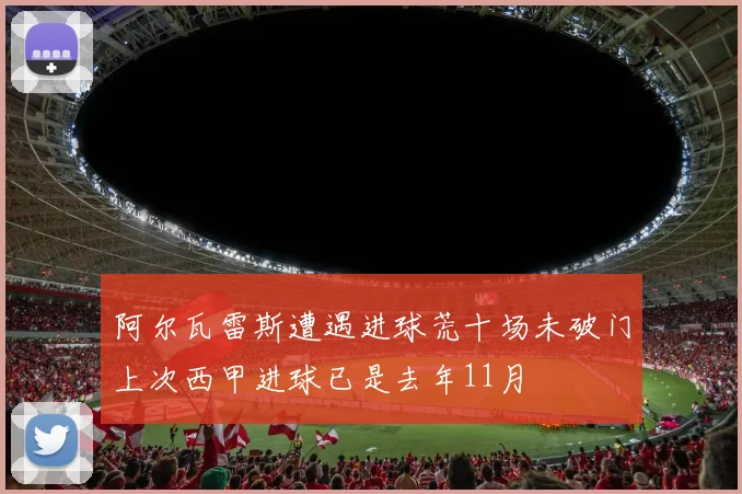阿尔瓦雷斯遭遇进球荒十场未破门上次西甲进球已是去年11月