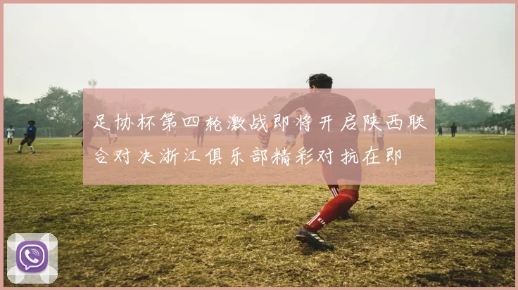 足协杯第四轮激战即将开启陕西联合对决浙江俱乐部精彩对抗在即