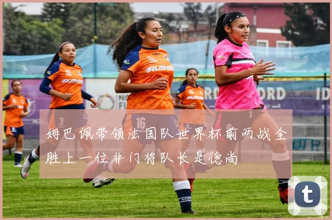 姆巴佩带领法国队世界杯前两战全胜上一位非门将队长是德尚