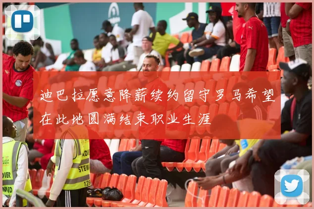 迪巴拉愿意降薪续约留守罗马希望在此地圆满结束职业生涯