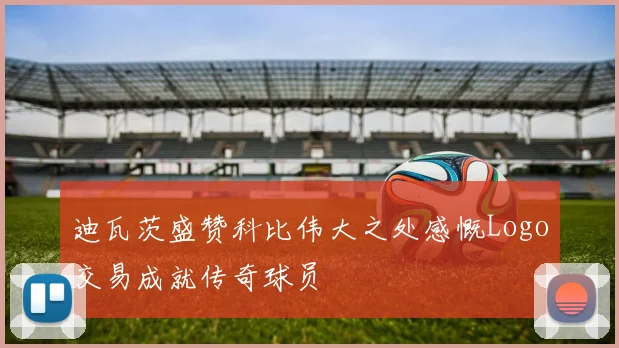 迪瓦茨盛赞科比伟大之处感慨Logo交易成就传奇球员