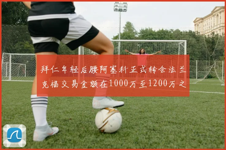 拜仁年轻后腰阿塞科正式转会法兰克福交易金额在1000万至1200万之间